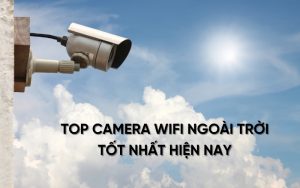top camera wifi ngoài trời tốt nhất