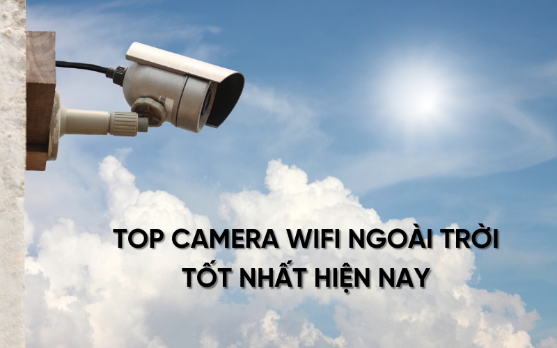 top camera wifi ngoài trời tốt nhất