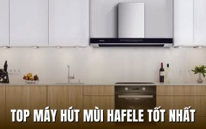 top máy hút mùi Hafele tốt nhất